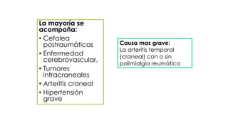La mayoría se
acompaña:
• Cefalea
postraumáticas
• Enfermedad
cerebrovascular,
• Tumores
intracraneales
• Arteritis craneal
• Hipertensión
grave
Causa mas grave:
La arteritis temporal
(craneal) con o sin
polimialgia reumática
 