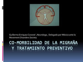 CO-MORBILIDAD DE LA MIGRAÑA
Y TRATAMIENTO PREVENTIVO
Guillermo Enriquez Coronel ,Neurologo, Delegado por México ante la
Movement Disorders Society
 