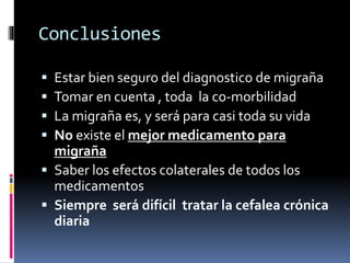 Conclusiones
 Estar bien seguro del diagnostico de migraña
 Tomar en cuenta , toda la co-morbilidad
 La migraña es, y será para casi toda su vida
 No existe el mejor medicamento para
migraña
 Saber los efectos colaterales de todos los
medicamentos
 Siempre será difícil tratar la cefalea crónica
diaria
 