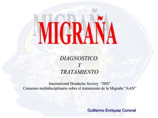 International Headache Society  “IHS” Consenso multidisciplinario sobre el tratamiento de la Migraña “AAN” DIAGNOSTICO  Y TRATAMIENTO Guillermo Enriquez Coronel MIGRAÑA 