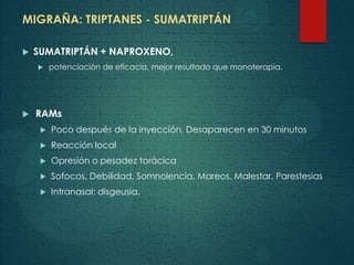 MIGRAÑA: TRIPTANES - SUMATRIPTÁN
 SUMATRIPTÁN + NAPROXENO,
 potenciación de eficacia, mejor resultado que monoterapia.
 RAMs
 Poco después de la inyección, Desaparecen en 30 minutos
 Reacción local
 Opresión o pesadez torácica
 Sofocos, Debilidad, Somnolencia, Mareos, Malestar, Parestesias
 Intranasal: disgeusia.
 