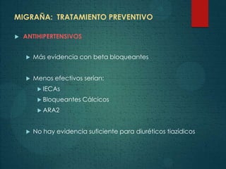 MIGRAÑA: TRATAMIENTO PREVENTIVO
 ANTIHIPERTENSIVOS
 Más evidencia con beta bloqueantes
 Menos efectivos serían:
 IECAs
 Bloqueantes Cálcicos
 ARA2
 No hay evidencia suficiente para diuréticos tiazídicos
 