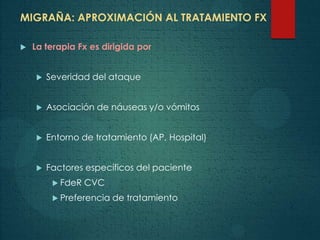 MIGRAÑA: APROXIMACIÓN AL TRATAMIENTO FX
 La terapia Fx es dirigida por
 Severidad del ataque
 Asociación de náuseas y/o vómitos
 Entorno de tratamiento (AP, Hospital)
 Factores específicos del paciente
 FdeR CVC
 Preferencia de tratamiento
 