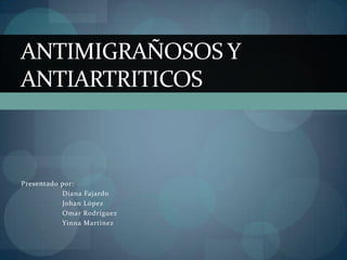 ANTIMIGRAÑOSOS Y
ANTIARTRITICOS



Presentado por:
           Diana Fajardo
           Johan López
           Omar Rodríguez
           Yinna Martínez
 