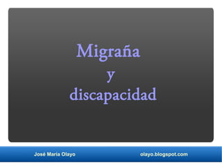 Migraña 
y 
discapacidad 
José María Olayo olayo.blogspot.com 
 