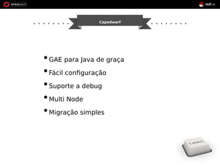 Capedwarf 
• GAE para Java de graça 
• Fácil configuração 
• Suporte a debug 
•Multi Node 
•Migração simples 
 