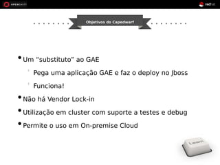 Objetivos do Capedwarf 
•Um “substituto” ao GAE 
 Pega uma aplicação GAE e faz o deploy no Jboss 
 Funciona! 
• Não há Vendor Lock-in 
• Utilização em cluster com suporte a testes e debug 
• Permite o uso em On-premise Cloud 
 