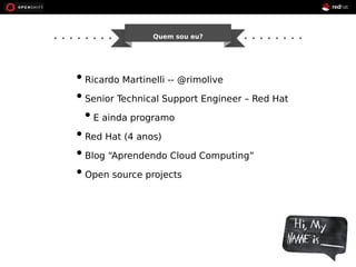 Quem sou eu? 
• Ricardo Martinelli -- @rimolive 
• Senior Technical Support Engineer – Red Hat 
• E ainda programo 
• Red Hat (4 anos) 
• Blog “Aprendendo Cloud Computing” 
• Open source projects 
 