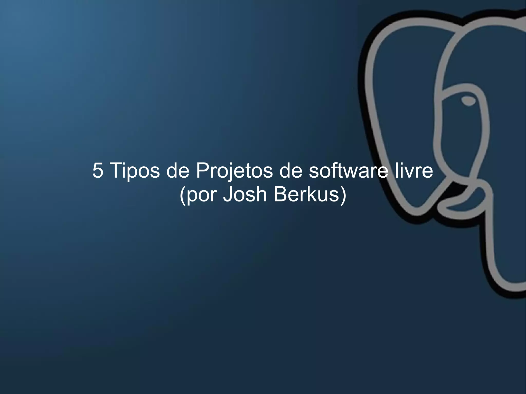 5 Tipos de Projetos de software livre
         (por Josh Berkus)
 