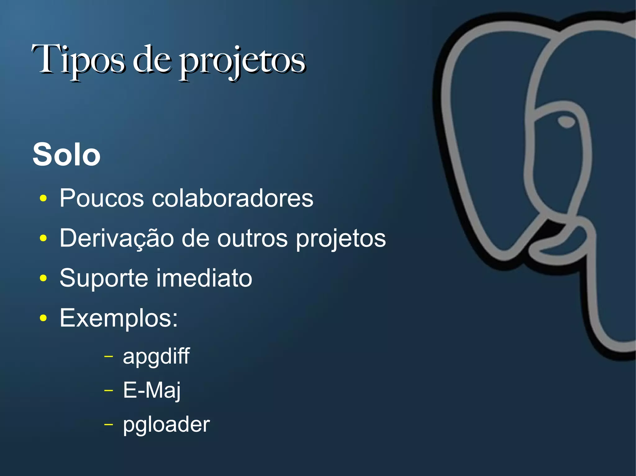 Tipos de projetos

Solo
●   Poucos colaboradores
●   Derivação de outros projetos
●   Suporte imediato
●   Exemplos:
       –   apgdiff
       –   E-Maj
       –   pgloader
 