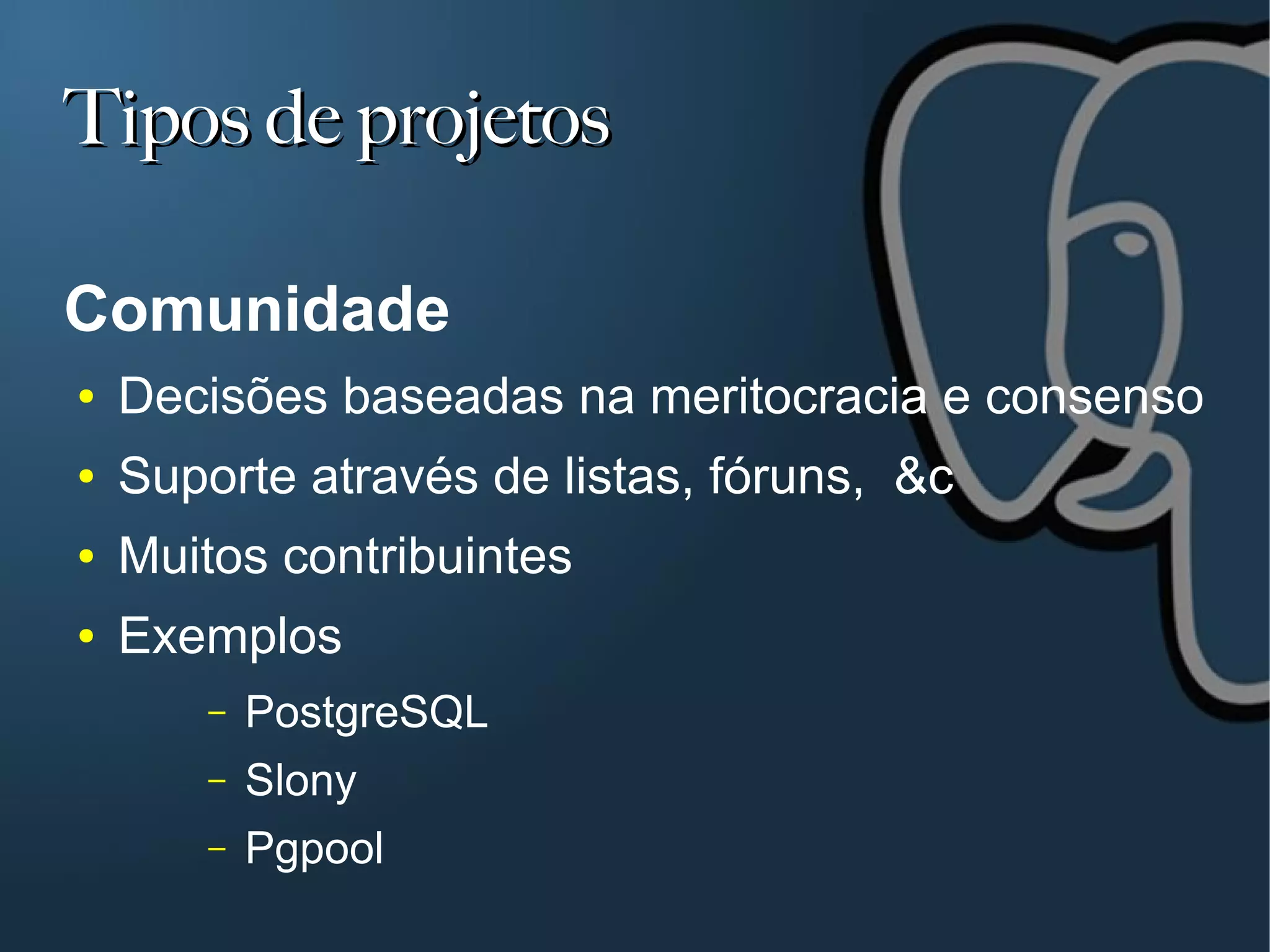 Tipos de projetos

Comunidade
●   Decisões baseadas na meritocracia e consenso
●   Suporte através de listas, fóruns, &c
●   Muitos contribuintes
●   Exemplos
        –   PostgreSQL
        –   Slony
        –   Pgpool
 