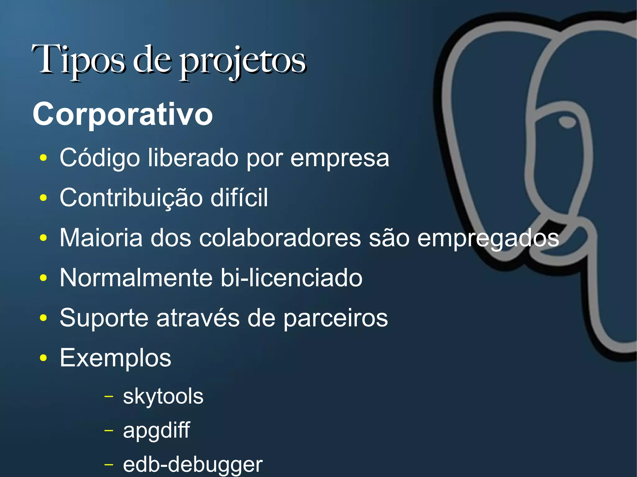 Tipos de projetos
Corporativo
●   Código liberado por empresa
●   Contribuição difícil
●   Maioria dos colaboradores são empregados
●   Normalmente bi-licenciado
●   Suporte através de parceiros
●   Exemplos
        –   skytools
        –   apgdiff
        –   edb-debugger
 