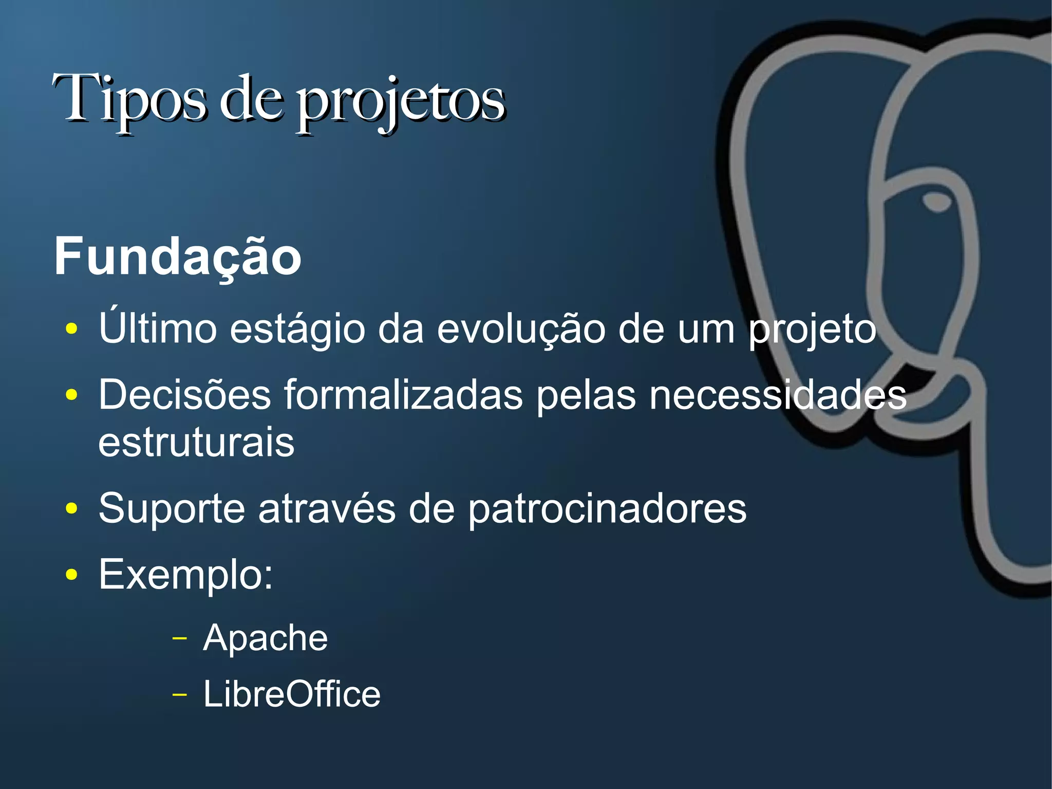 Tipos de projetos

Fundação
●   Último estágio da evolução de um projeto
●   Decisões formalizadas pelas necessidades
    estruturais
●   Suporte através de patrocinadores
●   Exemplo:
       –   Apache
       –   LibreOffice
 