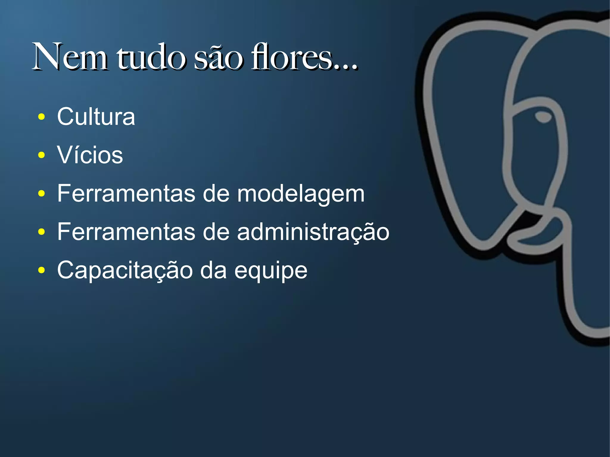 Nem tudo são flores...
●   Cultura
●   Vícios
●   Ferramentas de modelagem
●   Ferramentas de administração
●   Capacitação da equipe
 