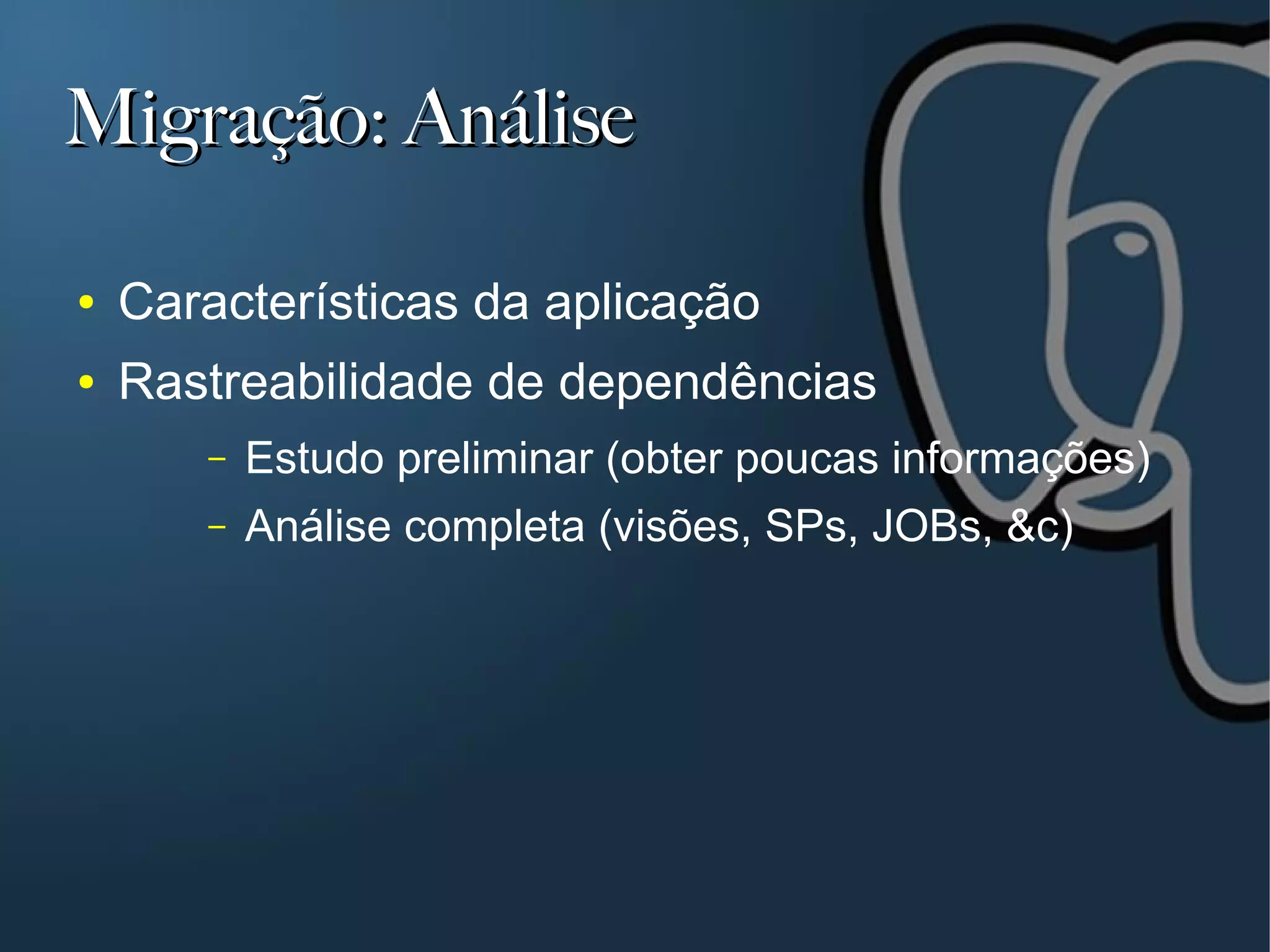 Migração: Análise

●   Características da aplicação
●   Rastreabilidade de dependências
       –   Estudo preliminar (obter poucas informações)
       –   Análise completa (visões, SPs, JOBs, &c)
 
