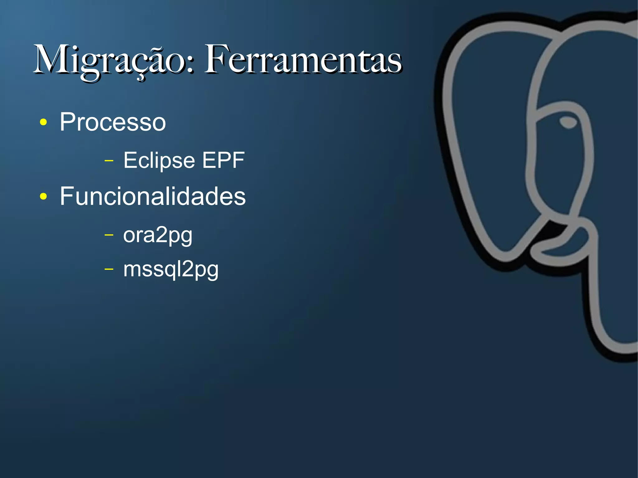 Migração: Ferramentas
●   Processo
       –   Eclipse EPF
●   Funcionalidades
       –   ora2pg
       –   mssql2pg
 