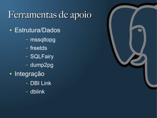 Ferramentas de apoio
●   Estrutura/Dados
       –   mssqltopg
       –   freetds
       –   SQLFairy
       –   dump2pg
●   Integração
       –   DBI Link
       –   dblink
 