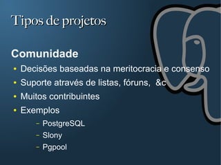 Tipos de projetos

Comunidade
●   Decisões baseadas na meritocracia e consenso
●   Suporte através de listas, fóruns, &c
●   Muitos contribuintes
●   Exemplos
        –   PostgreSQL
        –   Slony
        –   Pgpool
 