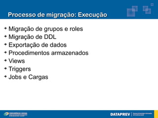 Processo de migração: Execução

➔
  Migração de grupos e roles
➔
  Migração de DDL
➔
  Exportação de dados
➔
  Procedimentos armazenados
➔
  Views
➔
  Triggers
➔
  Jobs e Cargas
 
