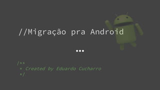//Migração pra Android
/**
* Created by Eduardo Cucharro
*/
 