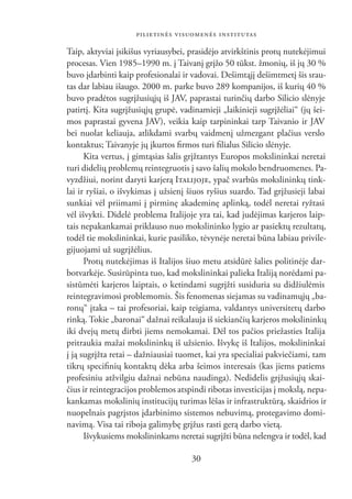 PILIETINĖS VISUOMENĖS INSTITUTAS

Taip, aktyviai įsikišus vyriausybei, prasidėjo atvirkštinis protų nutekėjimui
procesas. Vien 1985–1990 m. į Taivanį grįžo 50 tūkst. žmonių, iš jų 30 %
buvo įdarbinti kaip profesionalai ir vadovai. Dešimtąjį dešimtmetį šis srau-
tas dar labiau išaugo. 2000 m. parke buvo 289 kompanijos, iš kurių 40 %
buvo pradėtos sugrįžusiųjų iš JAV, paprastai turinčių darbo Silicio slėnyje
patirtį. Kita sugrįžusiųjų grupė, vadinamieji „laikinieji sugrįžėliai“ (jų šei-
mos paprastai gyvena JAV), veikia kaip tarpininkai tarp Taivanio ir JAV
bei nuolat keliauja, atlikdami svarbų vaidmenį užmezgant plačius verslo
kontaktus; Taivanyje jų įkurtos ﬁrmos turi ﬁlialus Silicio slėnyje.
      Kita vertus, į gimtąsias šalis grįžtantys Europos mokslininkai neretai
turi didelių problemų reintegruotis į savo šalių mokslo bendruomenes. Pa-
vyzdžiui, norint daryti karjerą ITALIJOJE, ypač svarbūs mokslininkų tink-
lai ir ryšiai, o išvykimas į užsienį šiuos ryšius suardo. Tad grįžusieji labai
sunkiai vėl priimami į pirminę akademinę aplinką, todėl neretai ryžtasi
vėl išvykti. Didelė problema Italijoje yra tai, kad judėjimas karjeros laip-
tais nepakankamai priklauso nuo mokslininko lygio ar pasiektų rezultatų,
todėl tie mokslininkai, kurie pasiliko, tėvynėje neretai būna labiau privile-
gijuojami už sugrįžėlius.
      Protų nutekėjimas iš Italijos šiuo metu atsidūrė šalies politinėje dar-
botvarkėje. Susirūpinta tuo, kad mokslininkai palieka Italiją norėdami pa-
sistūmėti karjeros laiptais, o ketindami sugrįžti susiduria su didžiulėmis
reintegravimosi problemomis. Šis fenomenas siejamas su vadinamųjų „ba-
ronų“ įtaka – tai profesoriai, kaip teigiama, valdantys universitetų darbo
rinką. Tokie „baronai“ dažnai reikalauja iš siekiančių karjeros mokslininkų
iki dvejų metų dirbti jiems nemokamai. Dėl tos pačios priežasties Italija
pritraukia mažai mokslininkų iš užsienio. Išvykę iš Italijos, mokslininkai
į ją sugrįžta retai – dažniausiai tuomet, kai yra specialiai pakviečiami, tam
tikrų speciﬁnių kontaktų dėka arba šeimos interesais (kas jiems patiems
profesiniu atžvilgiu dažnai nebūna naudinga). Nedidelis grįžusiųjų skai-
čius ir reintegracijos problemos atspindi ribotas investicijas į mokslą, nepa-
kankamas mokslinių institucijų turimas lėšas ir infrastruktūrą, skaidrios ir
nuopelnais pagrįstos įdarbinimo sistemos nebuvimą, protegavimo domi-
navimą. Visa tai riboja galimybę grįžus rasti gerą darbo vietą.
      Išvykusiems mokslininkams neretai sugrįžti būna nelengva ir todėl, kad

                                     30
 