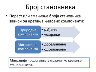 Број становника
• Пораст или смањење броја становника
зависи од кретања његових компоненти:
• рађање
• умирање
Природна
компонента
• досељавање
• одсељавање
Миграциона
компонента
Миграције представљају механичко кретање
становништва.
 