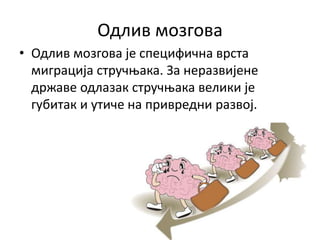 Одлив мозгова
• Одлив мозгова је специфична врста
миграција стручњака. За неразвијене
државе одлазак стручњака велики је
губитак и утиче на привредни развој.
 