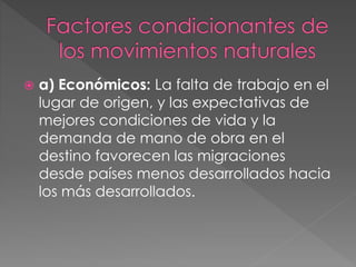  a) Económicos: La falta de trabajo en el
lugar de origen, y las expectativas de
mejores condiciones de vida y la
demanda de mano de obra en el
destino favorecen las migraciones
desde países menos desarrollados hacia
los más desarrollados.
 