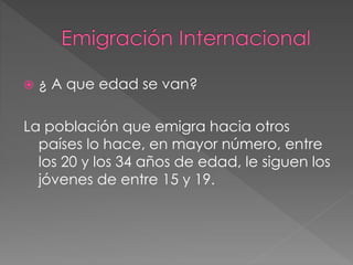  ¿ A que edad se van?
La población que emigra hacia otros
países lo hace, en mayor número, entre
los 20 y los 34 años de edad, le siguen los
jóvenes de entre 15 y 19.
 