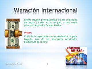 Estuvo situado principalmente en las provincias
del Azuay y Cañar, al sur del país, y tuvo como
principal destino los Estados Unidos.
Origen:
Crisis de la exportación de los sombreros de paja
toquilla, una de las principales actividades
productivas de la zona.
Guaranda-Moran-Tomalá 8
 
