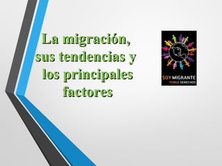 La migración,La migración,
sus tendencias ysus tendencias y
los principaleslos principales
factoresfactores
 