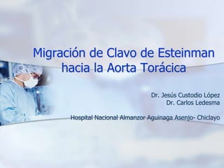 Migración de Clavo de Esteinman
hacia la Aorta Torácica
Dr. Jesús Custodio López
Dr. Carlos Ledesma
Hospital Nacional Almanzor Aguinaga Asenjo- Chiclayo
 