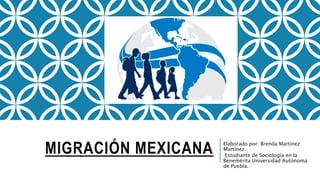 MIGRACIÓN MEXICANA Elaborado por: Brenda Martínez
Martínez.
Estudiante de Sociología en la
Benemérita Universidad Autónoma
de Puebla.
 