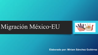Migración México-EU
Elaborado por: Miriam Sánchez Gutiérrez
 