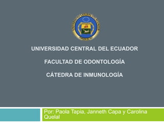 UNIVERSIDAD CENTRAL DEL ECUADOR
FACULTAD DE ODONTOLOGÍA
CÁTEDRA DE INMUNOLOGÍA
Por: Paola Tapia, Janneth Capa y Carolina
Quelal
 