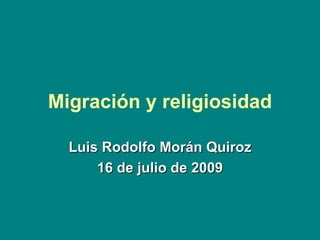 Migración y religiosidad Luis Rodolfo Morán Quiroz 16 de julio de 2009 