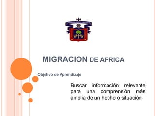 MIGRACION DE AFRICA
Objetivo de Aprendizaje

                 Buscar información relevante
                 para una comprensión más
                 amplia de un hecho o situación
 