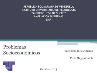 REPUBLICA BOLIVARIANA DE VENEZUELA
INSTITUTO UNIVERSITARIO DE TECNOLOGIA
“ANTONIO JOSE DE SUCRE”
AMPLIACION GUARENAS
SAIA
Problemas
Socioeconómicos
Bachiller: Julio Jiménez
Prof: Magda García
Octubre, 2015
 