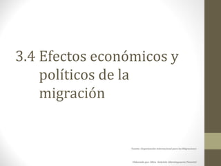 3.4 Efectos económicos y
políticos de la
migración
Fuente: Organización Internacional para las Migraciones
Elaborado por: Mtra. Gabriela Uberetagoyena Pimentel
 