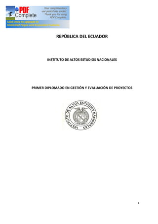 1
REPÚBLICA DEL ECUADOR
INSTITUTO DE ALTOS ESTUDIOS NACIONALES
PRIMER DIPLOMADO EN GESTIÓN Y EVALUACIÓN DE PROYECTOS
 