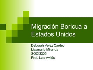 Migración Boricua a Estados Unidos Deborah Vélez Cardec Lizamarie Miranda SOCI3305 Prof. Luis Avilés 