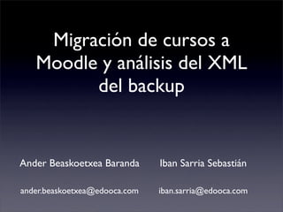 Migración de cursos a
   Moodle y análisis del XML
         del backup


Ander Beaskoetxea Baranda      Iban Sarria Sebastián

ander.beaskoetxea@edooca.com   iban.sarria@edooca.com
 