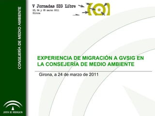 EXPERIENCIA DE MIGRACIÓN A GVSIG EN
LA CONSEJERÍA DE MEDIO AMBIENTE
Girona, a 24 de marzo de 2011
 