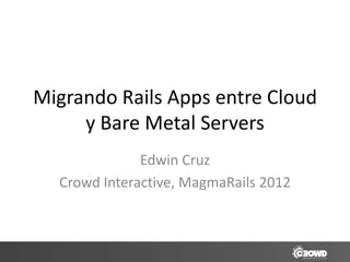 Migrando Rails Apps entre Cloud
     y Bare Metal Servers
              Edwin Cruz
  Crowd Interactive, MagmaRails 2012
 
