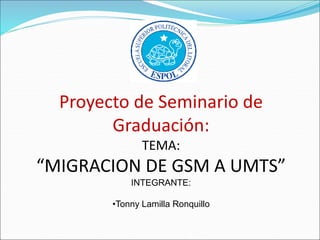 Proyecto de Seminario de
Graduación:
TEMA:
“MIGRACION DE GSM A UMTS”
INTEGRANTE:
•Tonny Lamilla Ronquillo
 