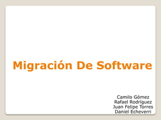 Camilo Gómez
Rafael Rodríguez
Juan Felipe Torres
Daniel Echeverri
Migración De Software
 