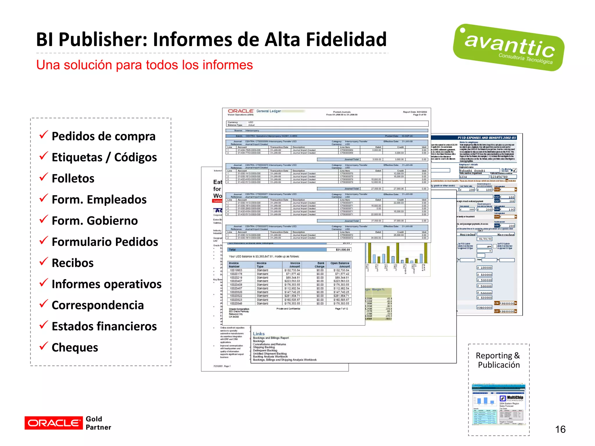 BI Publisher: Informes de Alta Fidelidad
Una solución para todos los informes




 Pedidos de compra
 Etiquetas / Códigos
 Folletos
 Form. Empleados
 Form. Gobierno
 Formulario Pedidos
 Recibos
 Informes operativos
 Correspondencia
 Estados financieros
 Cheques
                                           Reporting &
                                           Publicación




                                                         16
 