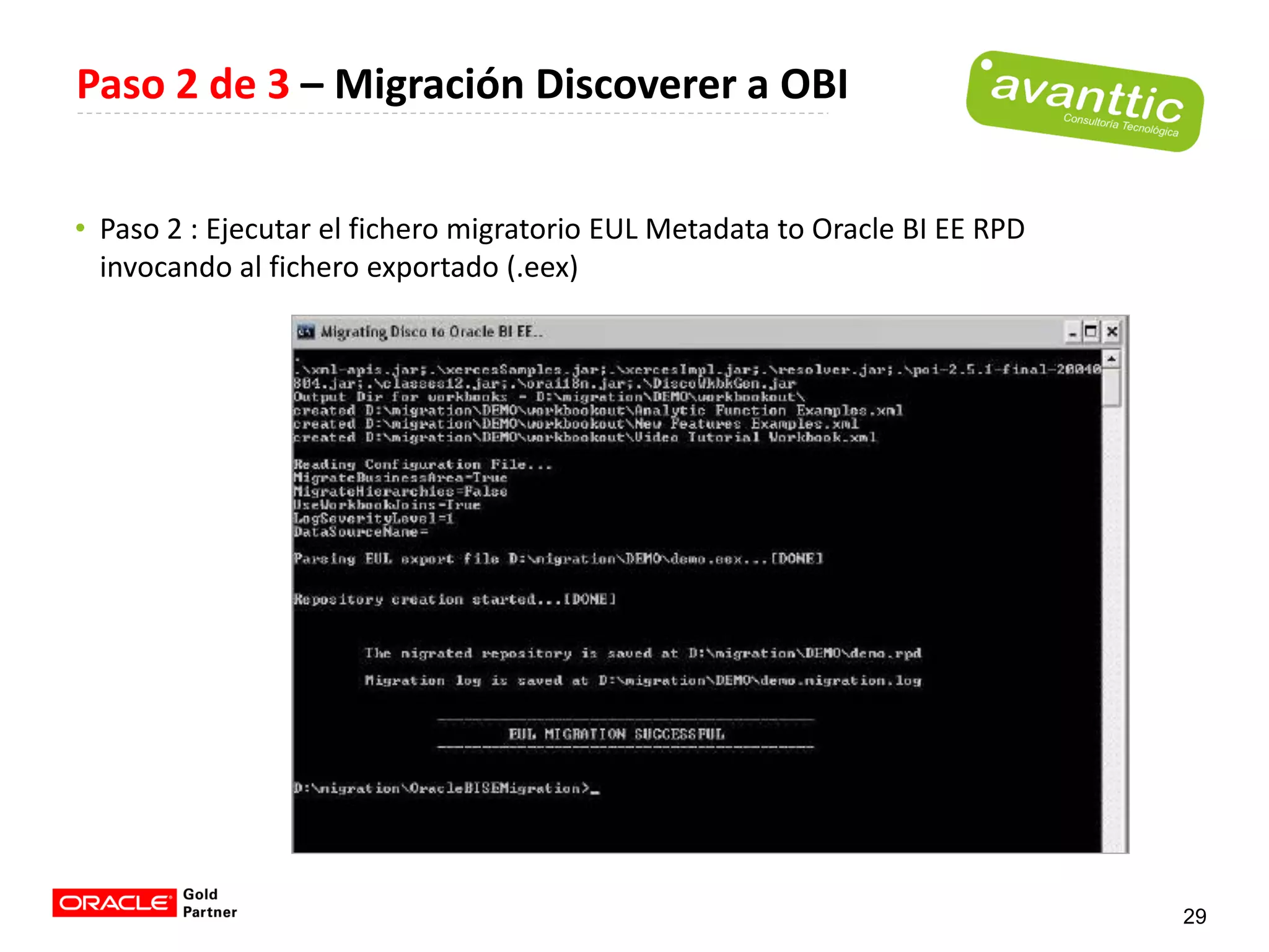 Paso 2 de 3 – Migración Discoverer a OBI


• Paso 2 : Ejecutar el fichero migratorio EUL Metadata to Oracle BI EE RPD
  invocando al fichero exportado (.eex)




                                                                             29
 