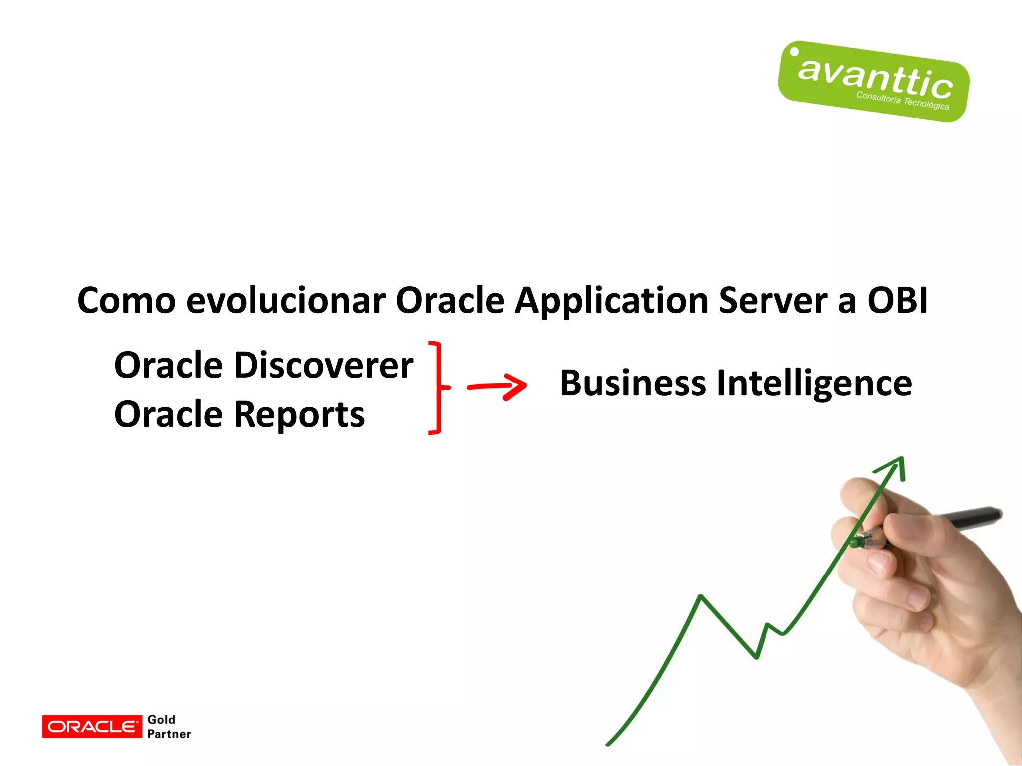 Como evolucionar Oracle Application Server a OBI
  Oracle Discoverer        Business Intelligence
  Oracle Reports




                                                   6
 