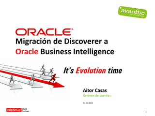 Migración de Discoverer a
Oracle Business Intelligence

                 It’s Evolution time
    01-03-2011
                       Aitor Casas
                       Gerente de cuentas

                       01-03-2011



                                            1
 